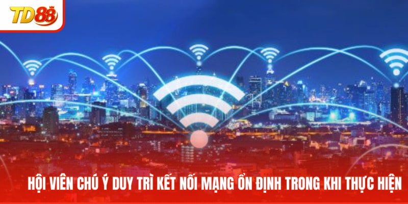 Hội viên chú ý duy trì kết nối mạng ổn định trong khi thực hiện